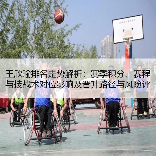王欣瑜排名走势解析:赛季积分、赛程与技战术对位影响及晋升路径与风险评估