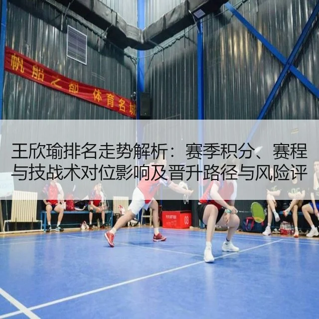 王欣瑜排名走势解析：赛季积分、赛程与技战术对位影响及晋升路径与风险评估